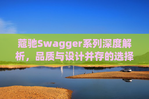 蔻驰Swagger系列深度解析，品质与设计并存的选择