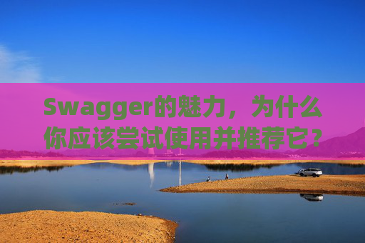 Swagger的魅力，为什么你应该尝试使用并推荐它？