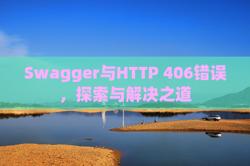 Swagger与HTTP 406错误，探索与解决之道
